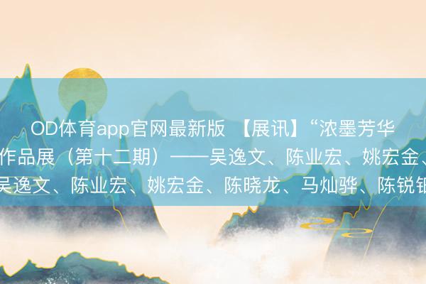 OD体育app官网最新版 【展讯】“浓墨芳华”汕头市后生书道家系列作品展（第十二期）——吴逸文、陈业宏、姚宏金、陈晓龙、马灿骅、陈锐钿