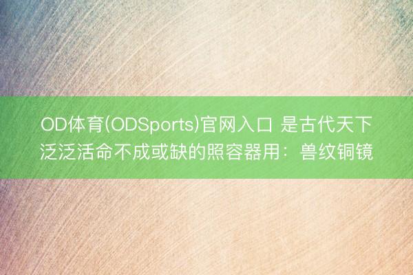 OD体育(ODSports)官网入口 是古代天下泛泛活命不成或缺的照容器用:兽纹铜镜
