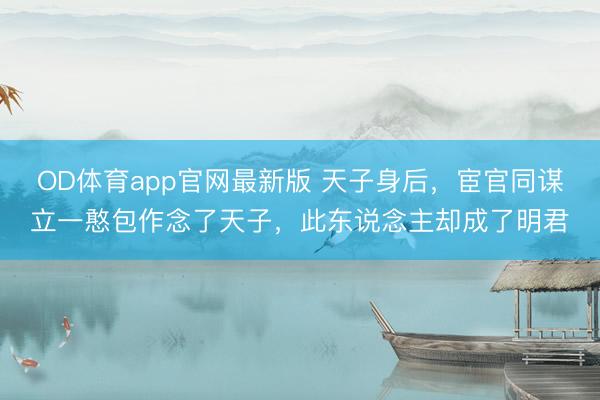 OD体育app官网最新版 天子身后，宦官同谋立一憨包作念了天子，此东说念主却成了明君