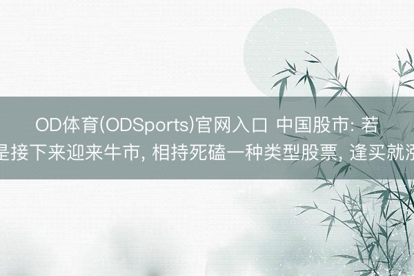 OD体育(ODSports)官网入口 中国股市: 若是接下来迎来牛市， 相持死磕一种类型股票， 逢买就涨