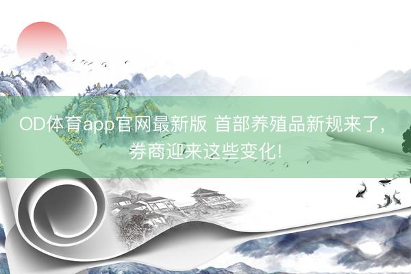 OD体育app官网最新版 首部养殖品新规来了， 券商迎来这些变化!