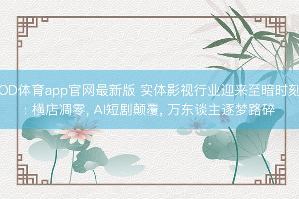 OD体育app官网最新版 实体影视行业迎来至暗时刻: 横店凋零， AI短剧颠覆， 万东谈主逐梦路碎