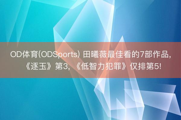 OD体育(ODSports) 田曦薇最佳看的7部作品, 《逐玉》第3, 《低智力犯罪》仅排第5!
