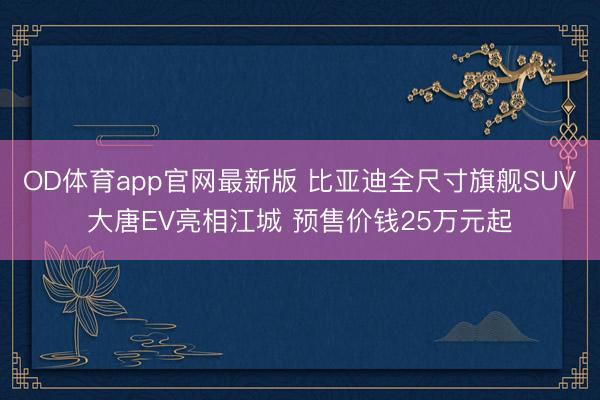 OD体育app官网最新版 比亚迪全尺寸旗舰SUV大唐EV亮相江城 预售价钱25万元起