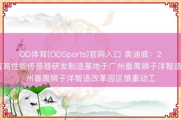 OD体育(ODSports)官网入口 奥迪威:2025年7月,奥迪威高性能传感器研发制造基地于广州番禺狮子洋智造改革园区慎重动工