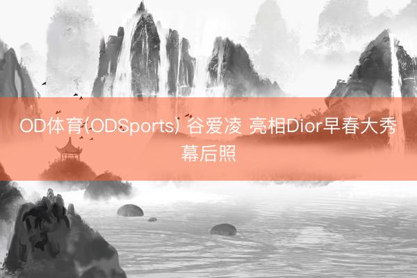 OD体育(ODSports) 谷爱凌 亮相Dior早春大秀幕后照