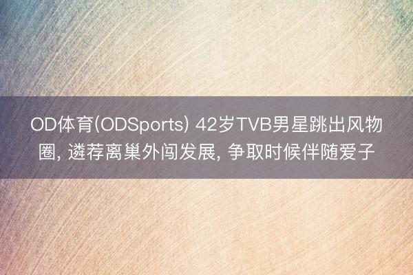 OD体育(ODSports) 42岁TVB男星跳出风物圈， 遴荐离巢外闯发展， 争取时候伴随爱子