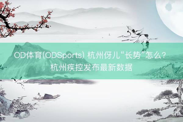 OD体育(ODSports) 杭州伢儿“长势”怎么? 杭州疾控发布最新数据