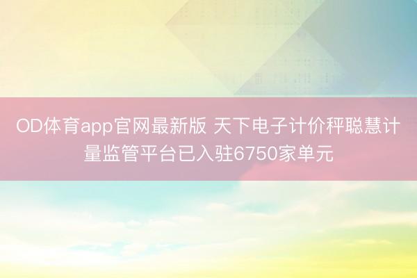 OD体育app官网最新版 天下电子计价秤聪慧计量监管平台已入驻6750家单元