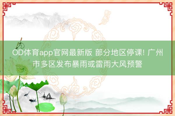 OD体育app官网最新版 部分地区停课! 广州市多区发布暴雨或雷雨大风预警