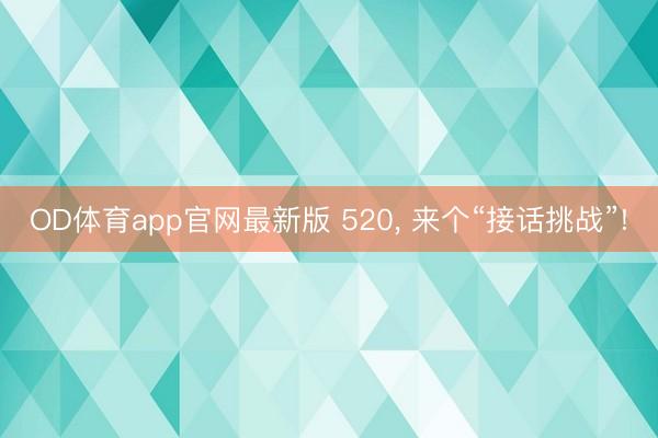 OD体育app官网最新版 520, 来个“接话挑战”!