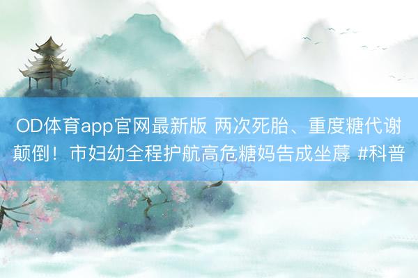 OD体育app官网最新版 两次死胎、重度糖代谢颠倒！市妇幼全程护航高危糖妈告成坐蓐 #科普