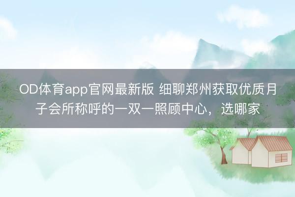 OD体育app官网最新版 细聊郑州获取优质月子会所称呼的一双一照顾中心，选哪家