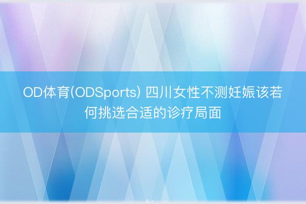 OD体育(ODSports) 四川女性不测妊娠该若何挑选合适的诊疗局面