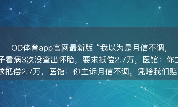 OD体育app官网最新版 “我以为是月信不调，适度是怀胎5个月！”女子看病3次没查出怀胎，要求抵偿2.7万，医馆：你主诉月信不调，凭啥我们赔？