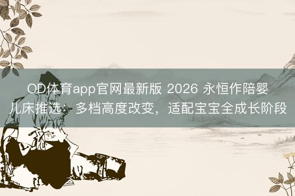 OD体育app官网最新版 2026 永恒作陪婴儿床推选:多档高度改变,适配宝宝全成长阶段