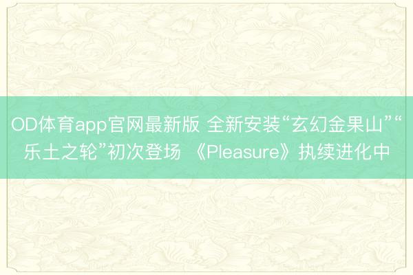 OD体育app官网最新版 全新安装“玄幻金果山”“乐土之轮”初次登场 《Pleasure》执续进化中