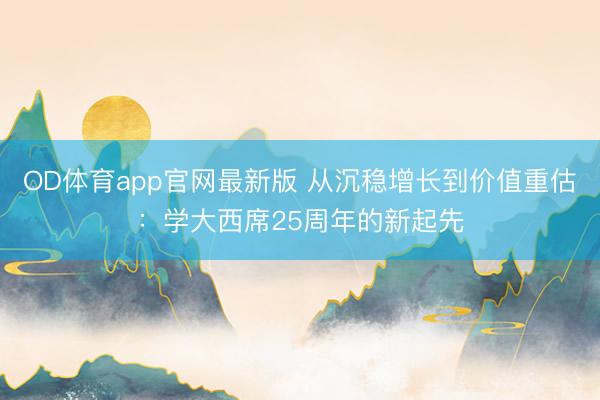 OD体育app官网最新版 从沉稳增长到价值重估:学大西席25周年的新起先