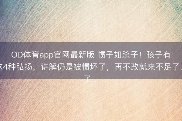 OD体育app官网最新版 惯子如杀子！孩子有这4种弘扬，讲解仍是被惯坏了，再不改就来不足了…