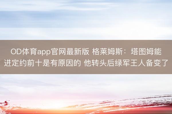 OD体育app官网最新版 格莱姆斯:塔图姆能进定约前十是有原因的 他转头后绿军王人备变了
