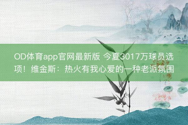 OD体育app官网最新版 今夏3017万球员选项！维金斯：热火有我心爱的一种老派氛围