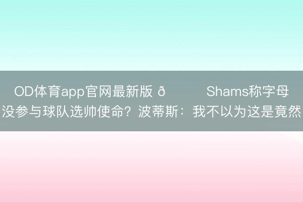 OD体育app官网最新版 👀Shams称字母没参与球队选帅使命?波蒂斯:我不以为这是竟然