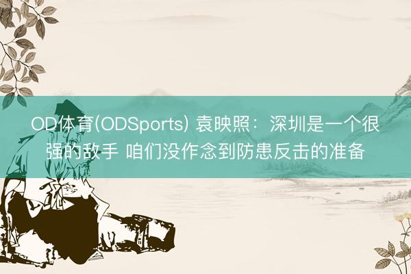 OD体育(ODSports) 袁映照:深圳是一个很强的敌手 咱们没作念到防患反击的准备