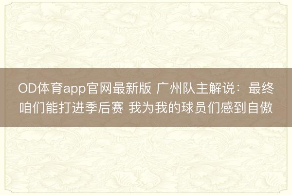 OD体育app官网最新版 广州队主解说:最终咱们能打进季后赛 我为我的球员们感到自傲