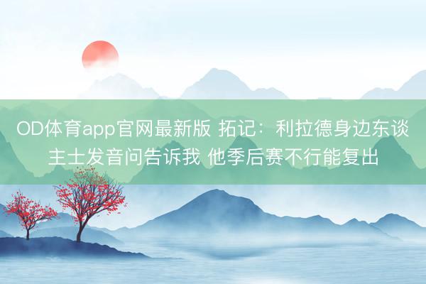 OD体育app官网最新版 拓记：利拉德身边东谈主士发音问告诉我 他季后赛不行能复出