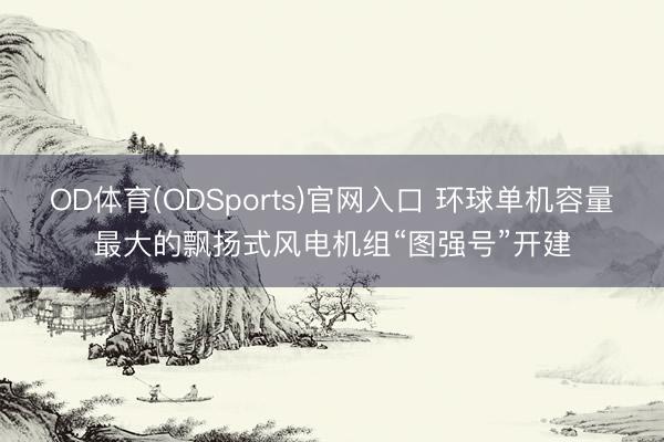 OD体育(ODSports)官网入口 环球单机容量最大的飘扬式风电机组“图强号”开建