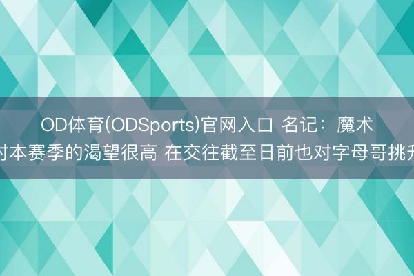 OD体育(ODSports)官网入口 名记：魔术对本赛季的渴望很高 在交往截至日前也对字母哥挑升