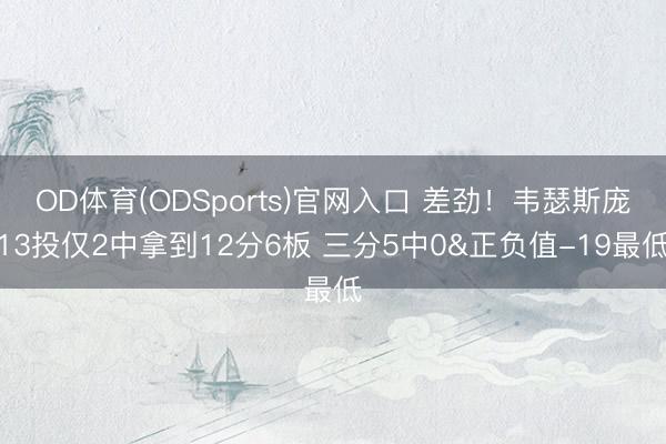 OD体育(ODSports)官网入口 差劲！韦瑟斯庞13投仅2中拿到12分6板 三分5中0&正负值-19最低