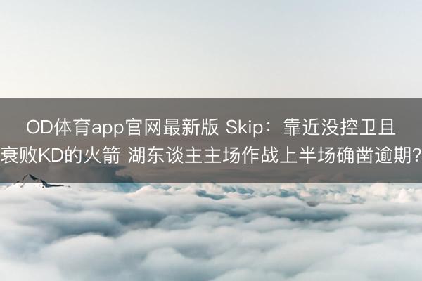 OD体育app官网最新版 Skip：靠近没控卫且衰败KD的火箭 湖东谈主主场作战上半场确凿逾期？