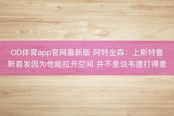 OD体育app官网最新版 阿特金森:上斯特鲁斯首发因为他能拉开空间 并不是说韦德打得差
