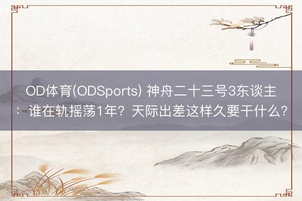 OD体育(ODSports) 神舟二十三号3东谈主：谁在轨摇荡1年？天际出差这样久要干什么？