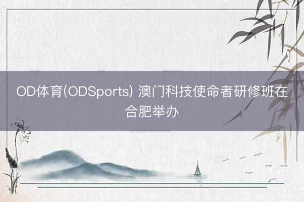 OD体育(ODSports) 澳门科技使命者研修班在合肥举办