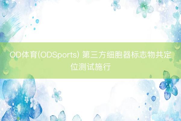 OD体育(ODSports) 第三方细胞器标志物共定位测试施行