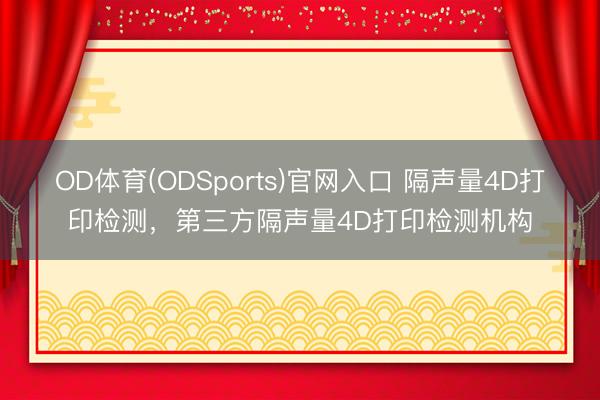 OD体育(ODSports)官网入口 隔声量4D打印检测，第三方隔声量4D打印检测机构