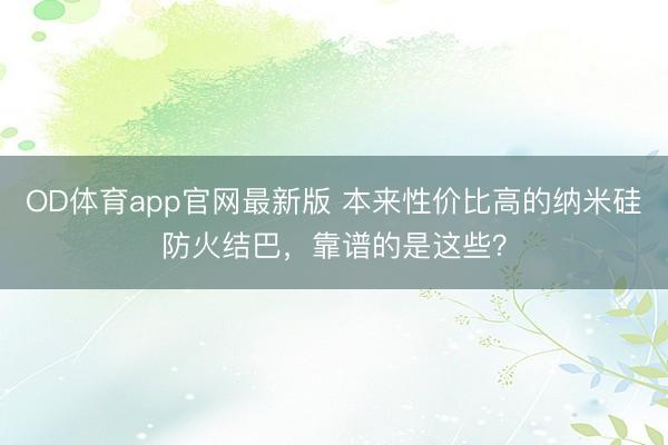 OD体育app官网最新版 本来性价比高的纳米硅防火结巴，靠谱的是这些？