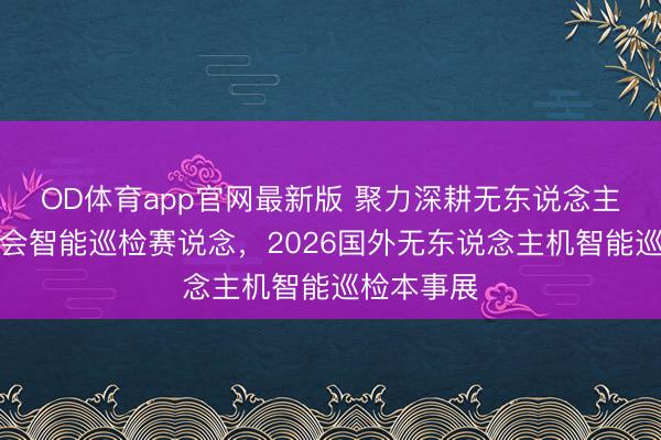 OD体育app官网最新版 聚力深耕无东说念主机输电融会智能巡检赛说念，2026国外无东说念主机智能巡检本事展
