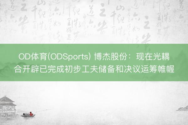 OD体育(ODSports) 博杰股份：现在光耦合开辟已完成初步工夫储备和决议运筹帷幄