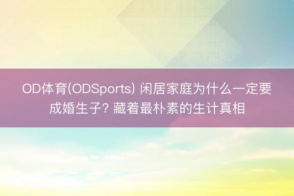 OD体育(ODSports) 闲居家庭为什么一定要成婚生子? 藏着最朴素的生计真相