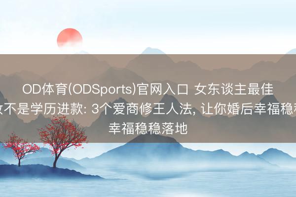 OD体育(ODSports)官网入口 女东谈主最佳的嫁妆不是学历进款: 3个爱商修王人法, 让你婚后幸福稳稳落地