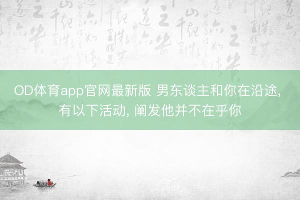 OD体育app官网最新版 男东谈主和你在沿途， 有以下活动， 阐发他并不在乎你