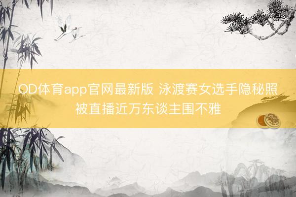 OD体育app官网最新版 泳渡赛女选手隐秘照被直播近万东谈主围不雅