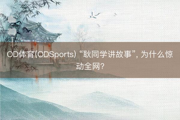 OD体育(ODSports) “耿同学讲故事”， 为什么惊动全网?