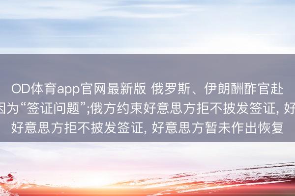 OD体育app官网最新版 俄罗斯、伊朗酬酢官赴鸠合国参会遇阻， 均因为“签证问题”;俄方约束好意思方拒不披发签证， 好意思方暂未作出恢复