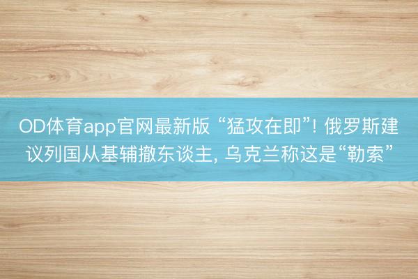 OD体育app官网最新版 “猛攻在即”! 俄罗斯建议列国从基辅撤东谈主， 乌克兰称这是“勒索”