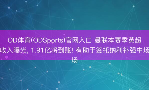 OD体育(ODSports)官网入口 曼联本赛季英超收入曝光， 1.91亿将到账! 有助于签托纳利补强中场