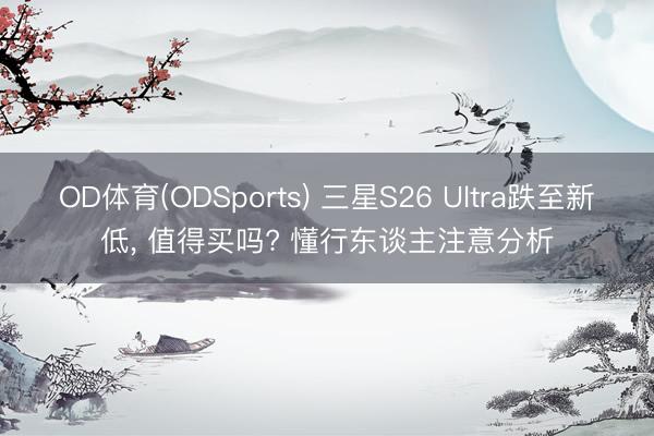OD体育(ODSports) 三星S26 Ultra跌至新低, 值得买吗? 懂行东谈主注意分析